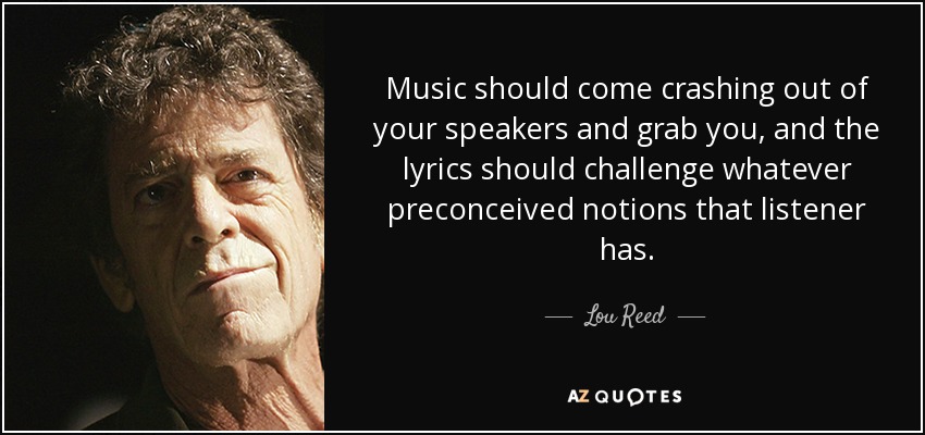 Music should come crashing out of your speakers and grab you, and the lyrics should challenge whatever preconceived notions that listener has. - Lou Reed