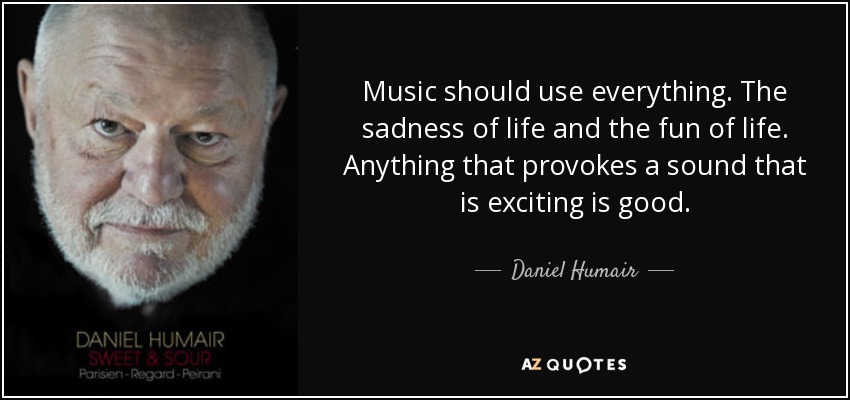 Music should use everything. The sadness of life and the fun of life. Anything that provokes a sound that is exciting is good. - Daniel Humair