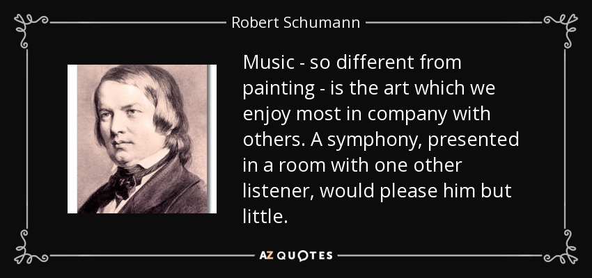 Music - so different from painting - is the art which we enjoy most in company with others. A symphony, presented in a room with one other listener, would please him but little. - Robert Schumann