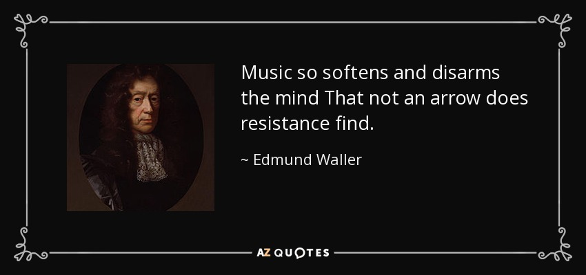 Music so softens and disarms the mind That not an arrow does resistance find. - Edmund Waller