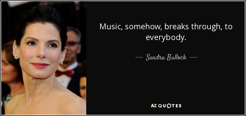Music, somehow, breaks through, to everybody. - Sandra Bullock