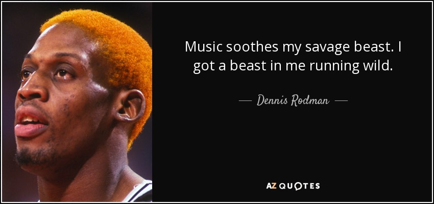 Music soothes my savage beast. I got a beast in me running wild. - Dennis Rodman