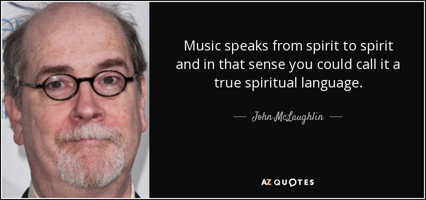 Music speaks from spirit to spirit and in that sense you could call it a true spiritual language. - John McLaughlin