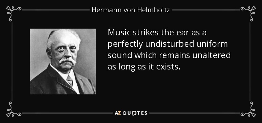 Music strikes the ear as a perfectly undisturbed uniform sound which remains unaltered as long as it exists. - Hermann von Helmholtz