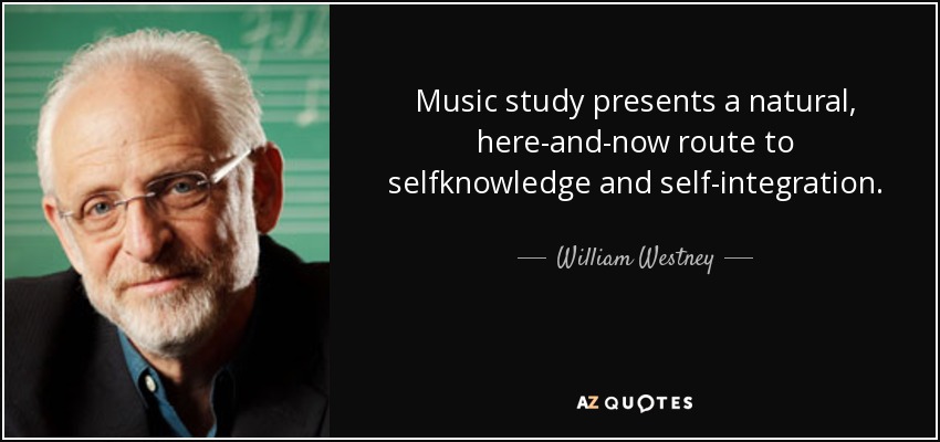 Music study presents a natural, here-and-now route to selfknowledge and self-integration. - William Westney