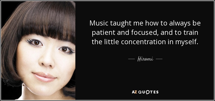 Music taught me how to always be patient and focused, and to train the little concentration in myself. - Hiromi