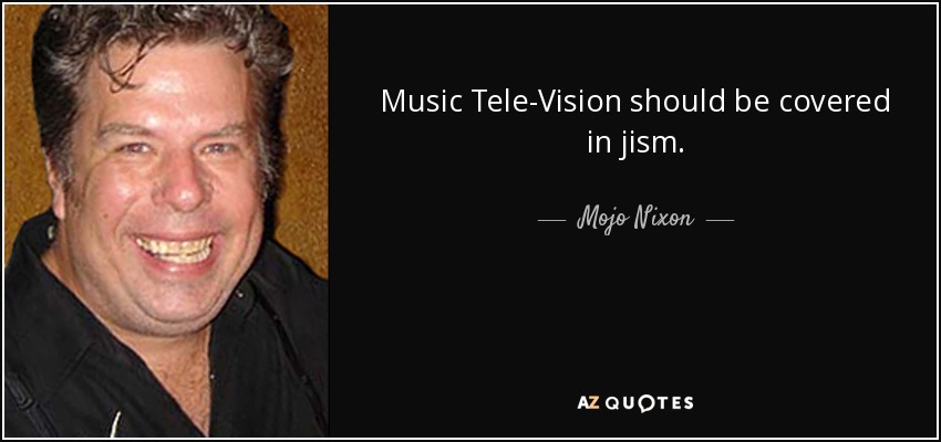 Music Tele-Vision should be covered in jism. - Mojo Nixon