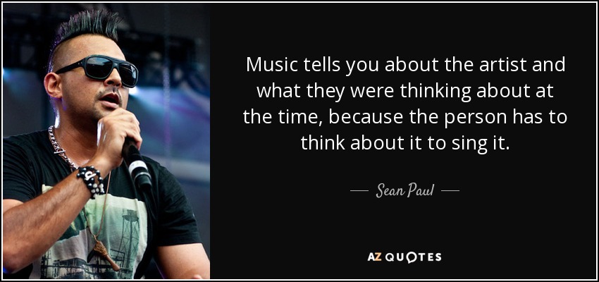 Music tells you about the artist and what they were thinking about at the time, because the person has to think about it to sing it. - Sean Paul