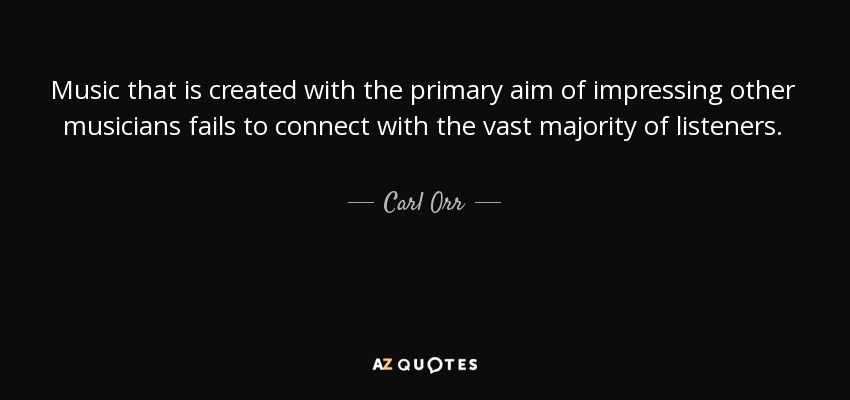 Music that is created with the primary aim of impressing other musicians fails to connect with the vast majority of listeners. - Carl Orr