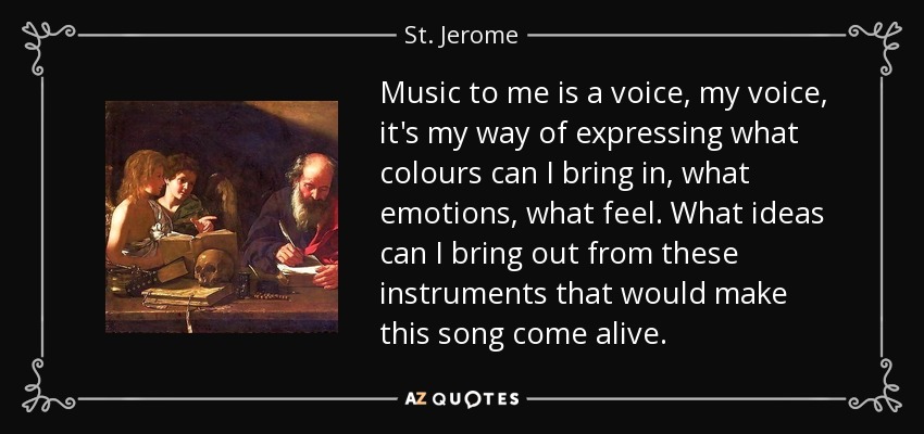 Music to me is a voice, my voice, it's my way of expressing what colours can I bring in, what emotions, what feel. What ideas can I bring out from these instruments that would make this song come alive. - St. Jerome