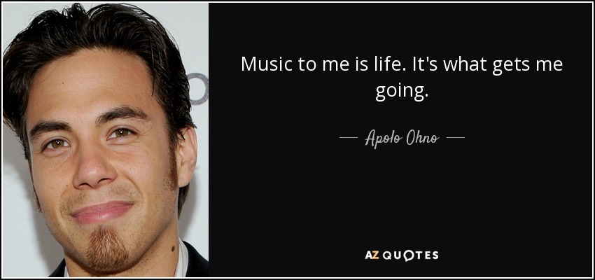 Music to me is life. It's what gets me going. - Apolo Ohno