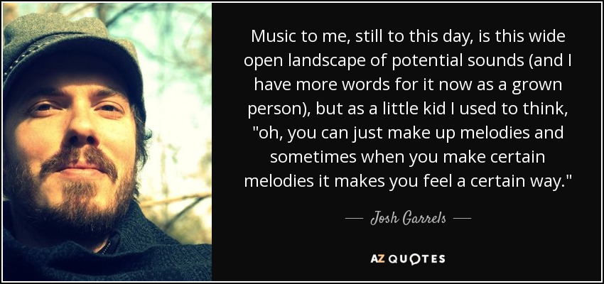 Music to me, still to this day, is this wide open landscape of potential sounds (and I have more words for it now as a grown person), but as a little kid I used to think, 