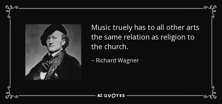 Music truely has to all other arts the same relation as religion to the church. - Richard Wagner