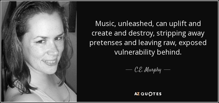 Music, unleashed, can uplift and create and destroy, stripping away pretenses and leaving raw, exposed vulnerability behind. - C.E. Murphy
