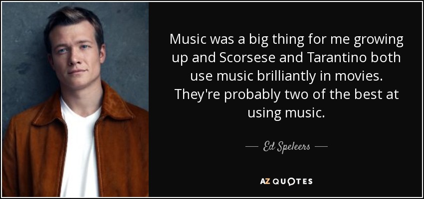 Music was a big thing for me growing up and Scorsese and Tarantino both use music brilliantly in movies. They're probably two of the best at using music. - Ed Speleers