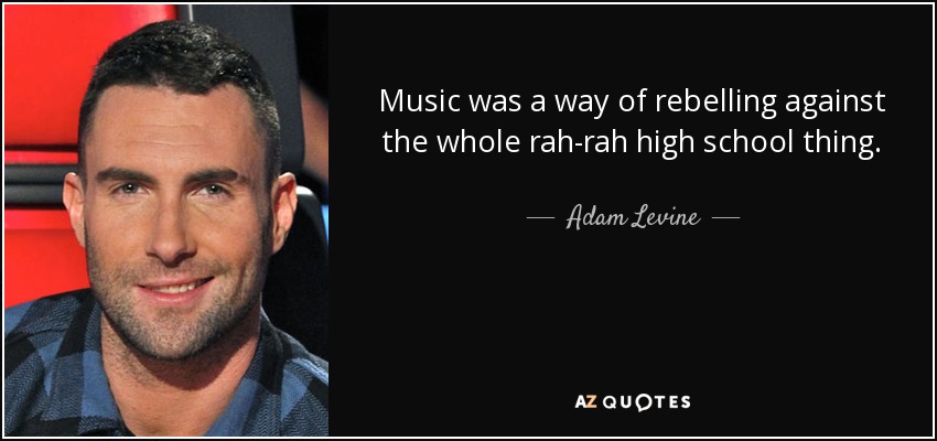 Music was a way of rebelling against the whole rah-rah high school thing. - Adam Levine