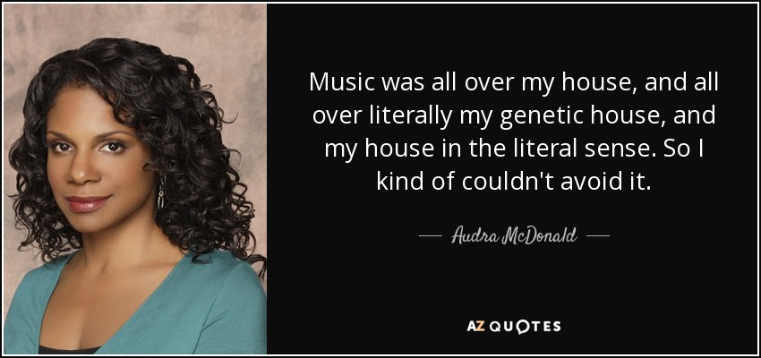 Music was all over my house, and all over literally my genetic house, and my house in the literal sense. So I kind of couldn't avoid it. - Audra McDonald