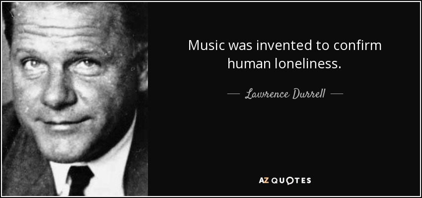 Music was invented to confirm human loneliness. - Lawrence Durrell