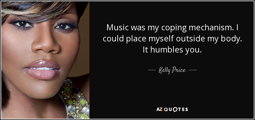 Music was my coping mechanism. I could place myself outside my body. It humbles you. - Kelly Price