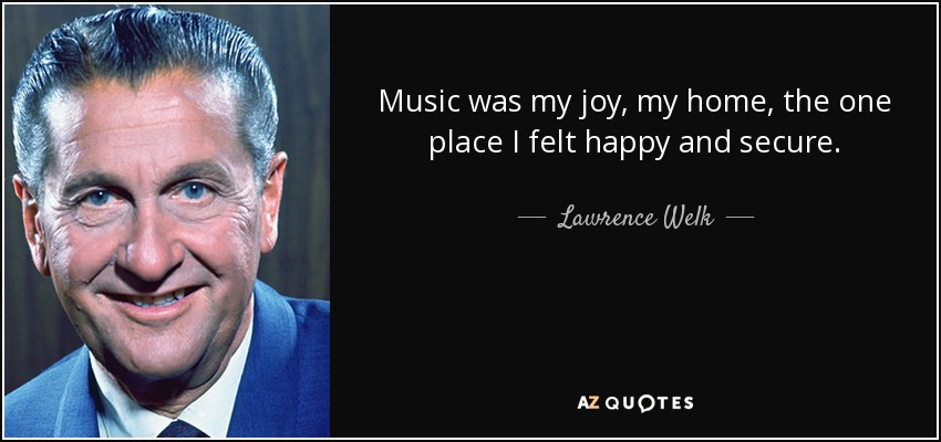 Music was my joy, my home, the one place I felt happy and secure. - Lawrence Welk