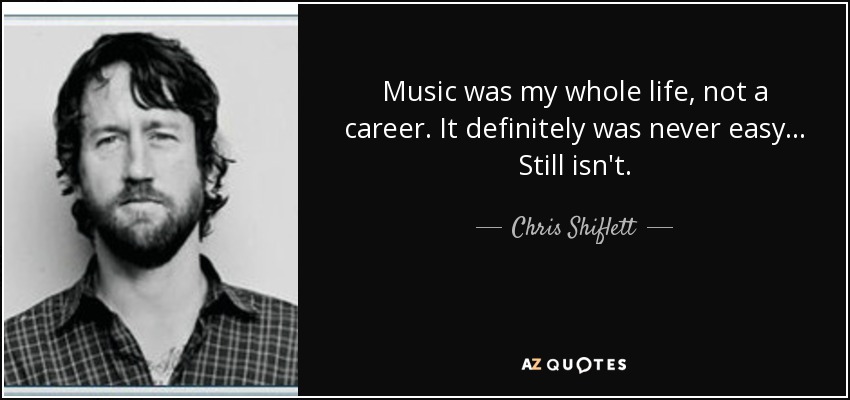Music was my whole life, not a career. It definitely was never easy... Still isn't. - Chris Shiflett