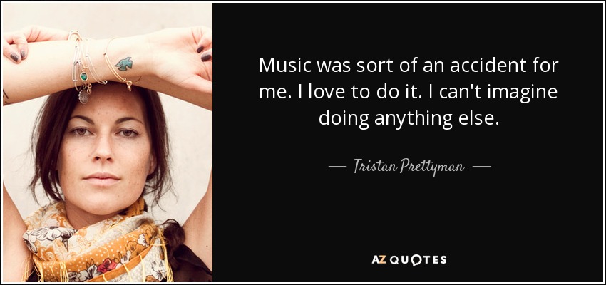 Music was sort of an accident for me. I love to do it. I can't imagine doing anything else. - Tristan Prettyman