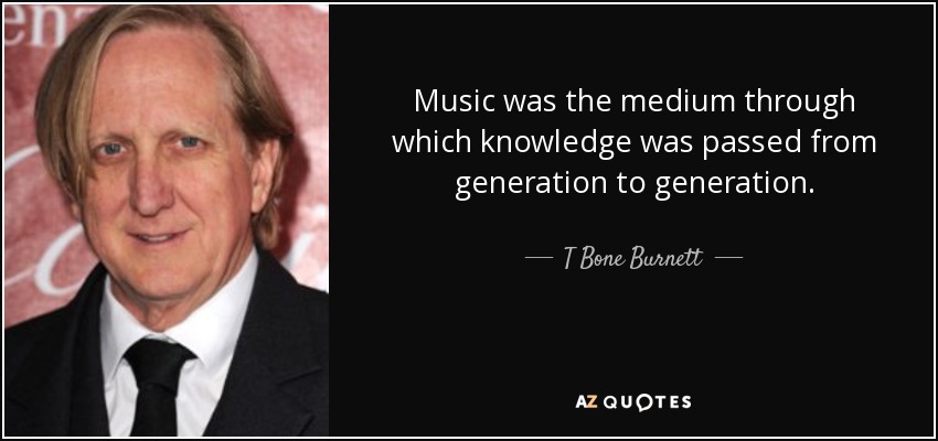 Music was the medium through which knowledge was passed from generation to generation. - T Bone Burnett