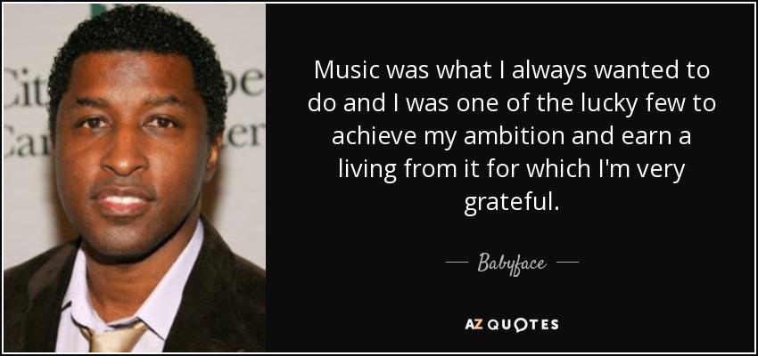 Music was what I always wanted to do and I was one of the lucky few to achieve my ambition and earn a living from it for which I'm very grateful. - Babyface