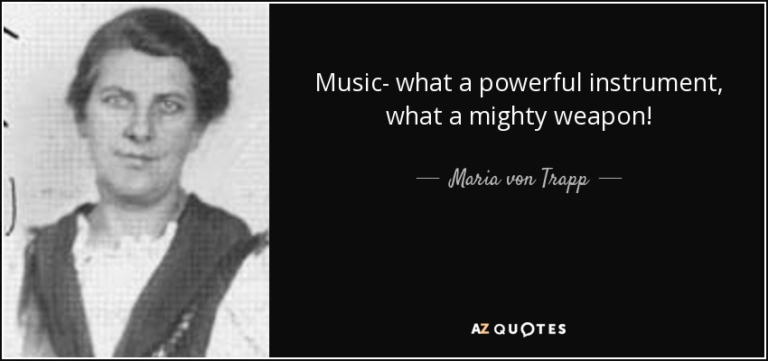 Music- what a powerful instrument, what a mighty weapon! - Maria von Trapp