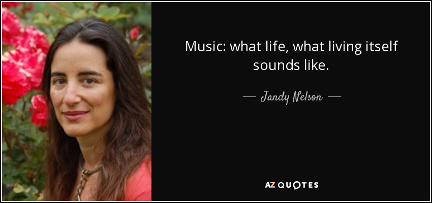 Music: what life, what living itself sounds like. - Jandy Nelson