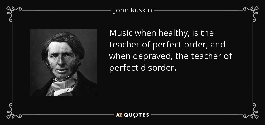 Music when healthy, is the teacher of perfect order, and when depraved, the teacher of perfect disorder. - John Ruskin