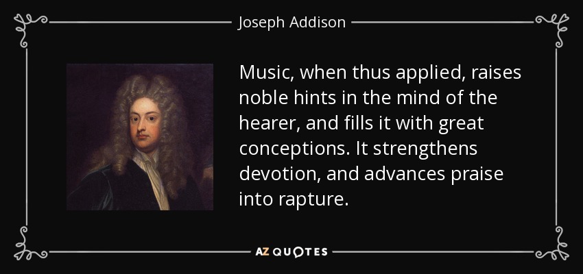 Music, when thus applied, raises noble hints in the mind of the hearer, and fills it with great conceptions. It strengthens devotion, and advances praise into rapture. - Joseph Addison