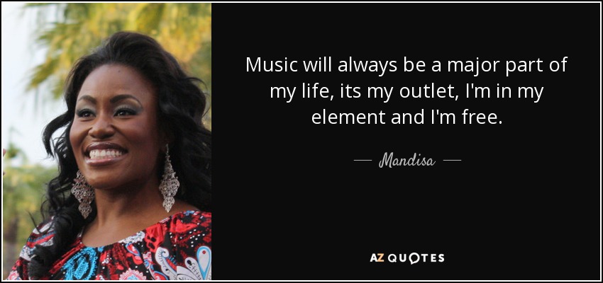 Music will always be a major part of my life, its my outlet, I'm in my element and I'm free. - Mandisa