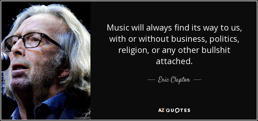 Music will always find its way to us, with or without business, politics, religion, or any other bullshit attached. - Eric Clapton