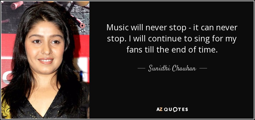 Music will never stop - it can never stop. I will continue to sing for my fans till the end of time. - Sunidhi Chauhan