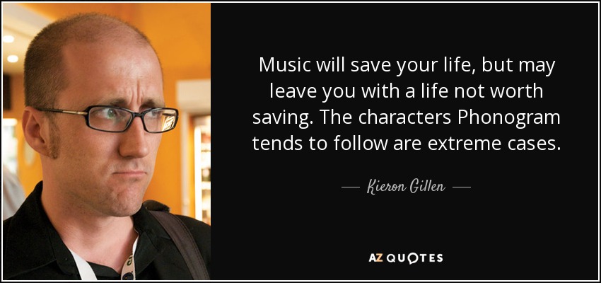 Music will save your life, but may leave you with a life not worth saving. The characters Phonogram tends to follow are extreme cases. - Kieron Gillen