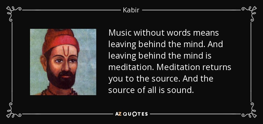 Music without words means leaving behind the mind. And leaving behind the mind is meditation. Meditation returns you to the source. And the source of all is sound. - Kabir