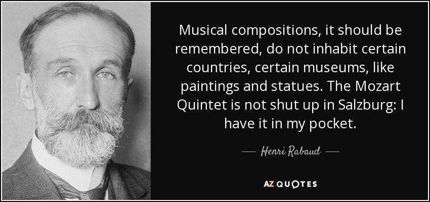 Musical compositions, it should be remembered, do not inhabit certain countries, certain museums, like paintings and statues. The Mozart Quintet is not shut up in Salzburg: I have it in my pocket. - Henri Rabaud