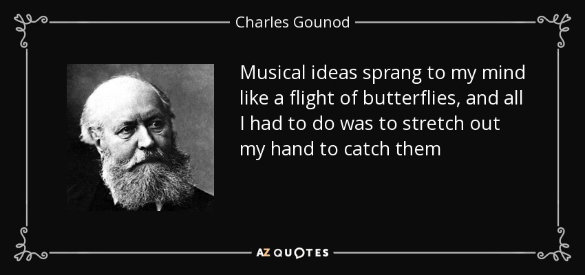 Musical ideas sprang to my mind like a flight of butterflies, and all I had to do was to stretch out my hand to catch them - Charles Gounod