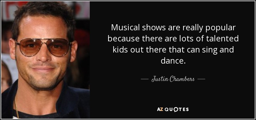 Musical shows are really popular because there are lots of talented kids out there that can sing and dance. - Justin Chambers