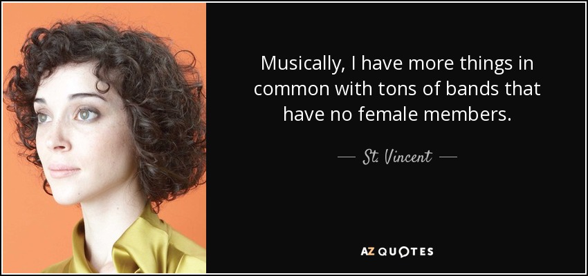 Musically, I have more things in common with tons of bands that have no female members. - St. Vincent