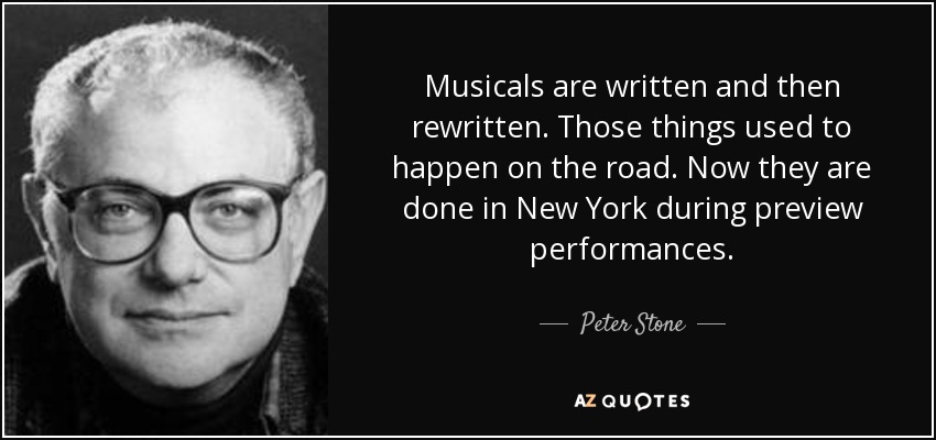 Musicals are written and then rewritten. Those things used to happen on the road. Now they are done in New York during preview performances. - Peter Stone