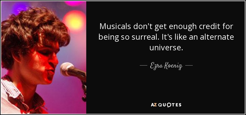 Musicals don't get enough credit for being so surreal. It's like an alternate universe. - Ezra Koenig