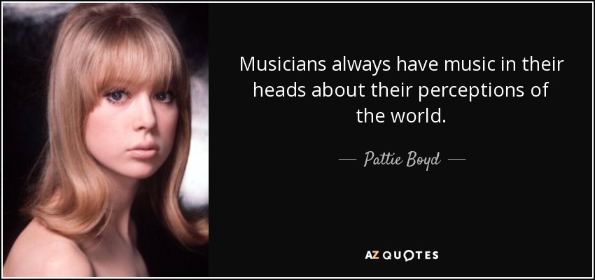 Musicians always have music in their heads about their perceptions of the world. - Pattie Boyd