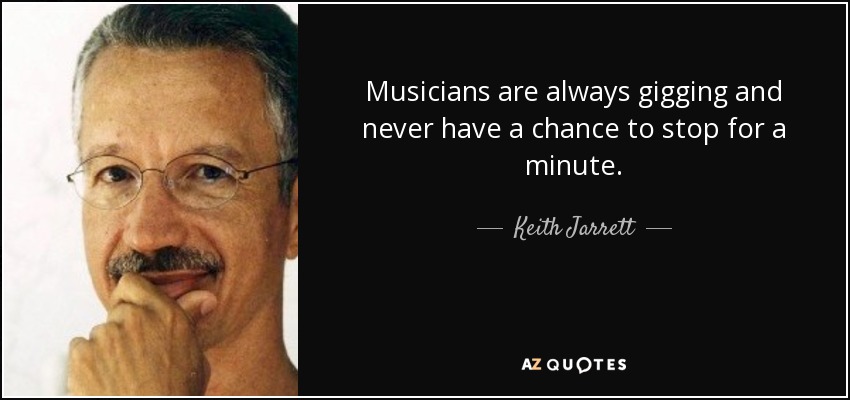 Musicians are always gigging and never have a chance to stop for a minute. - Keith Jarrett