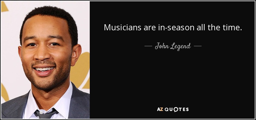 Musicians are in-season all the time. - John Legend