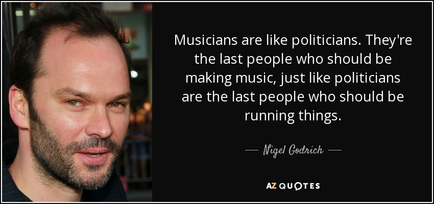 Musicians are like politicians. They're the last people who should be making music, just like politicians are the last people who should be running things. - Nigel Godrich