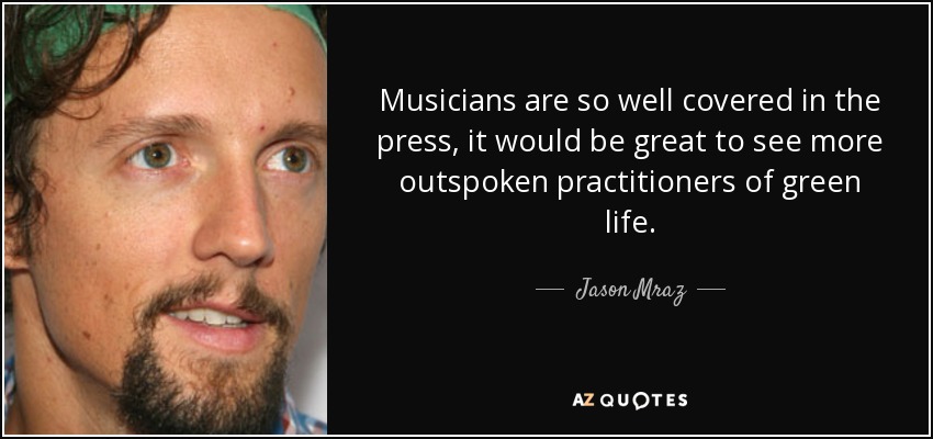 Musicians are so well covered in the press, it would be great to see more outspoken practitioners of green life. - Jason Mraz