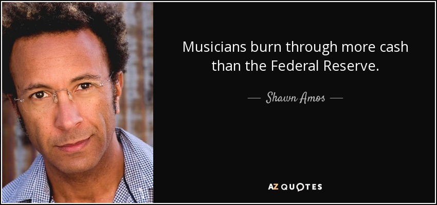 Musicians burn through more cash than the Federal Reserve. - Shawn Amos