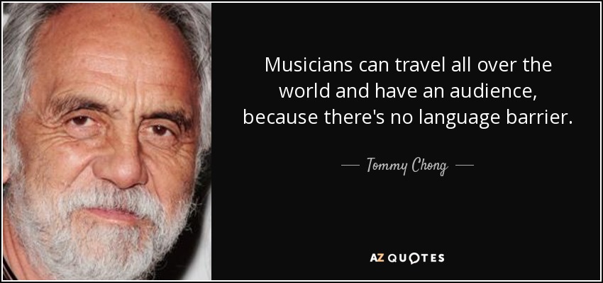 Musicians can travel all over the world and have an audience, because there's no language barrier. - Tommy Chong